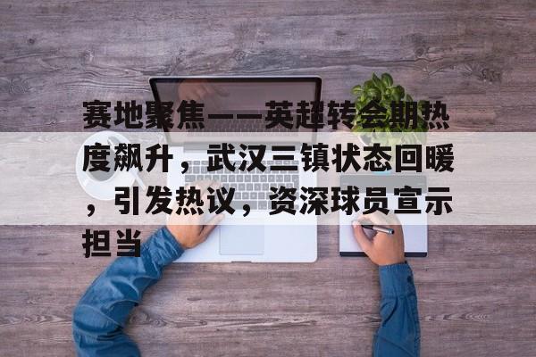 关于赛地聚焦——英超转会期热度飙升，武汉三镇状态回暖，引发热议，资深球员宣示担当的信息-体育竞赛